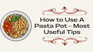 How to Use A Pasta Pot – Most Useful Tips